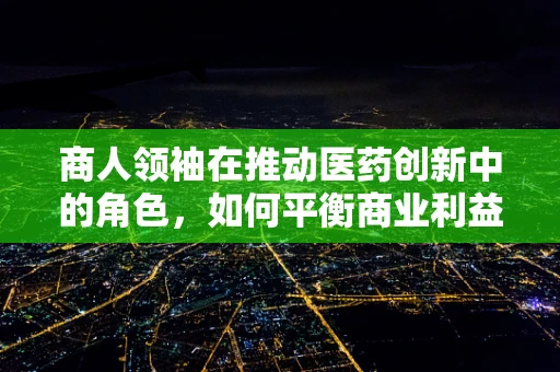商人领袖在推动医药创新中的角色，如何平衡商业利益与患者福祉？