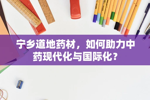 宁乡道地药材，如何助力中药现代化与国际化？