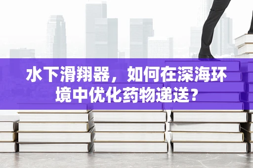 水下滑翔器，如何在深海环境中优化药物递送？