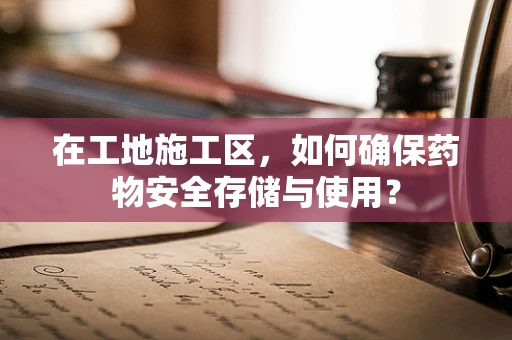 在工地施工区，如何确保药物安全存储与使用？