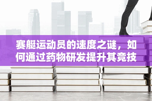 赛艇运动员的速度之谜，如何通过药物研发提升其竞技表现？