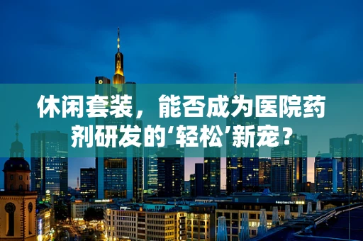 休闲套装，能否成为医院药剂研发的‘轻松’新宠？