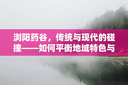 浏阳药谷，传统与现代的碰撞——如何平衡地域特色与药物研发的科技创新？