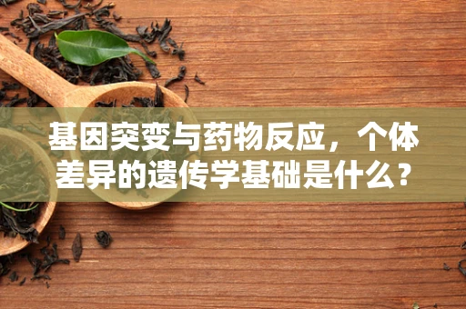 基因突变与药物反应，个体差异的遗传学基础是什么？