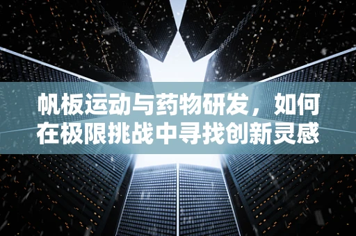 帆板运动与药物研发，如何在极限挑战中寻找创新灵感？