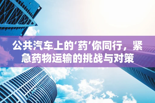 公共汽车上的‘药’你同行，紧急药物运输的挑战与对策