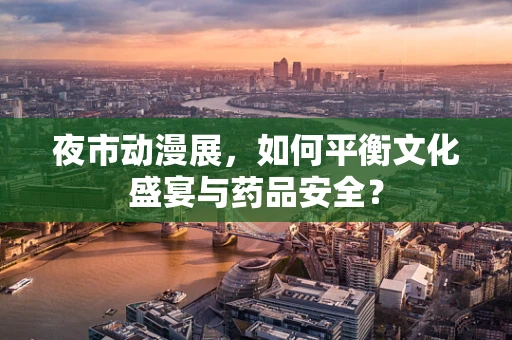 夜市动漫展，如何平衡文化盛宴与药品安全？