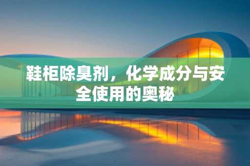 鞋柜除臭剂，化学成分与安全使用的奥秘