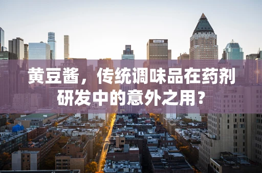 黄豆酱，传统调味品在药剂研发中的意外之用？