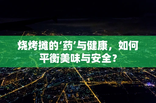 烧烤摊的‘药’与健康，如何平衡美味与安全？