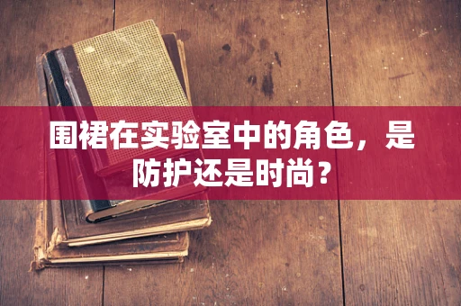 围裙在实验室中的角色，是防护还是时尚？