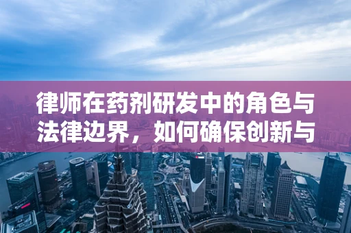 律师在药剂研发中的角色与法律边界，如何确保创新与合规并进？