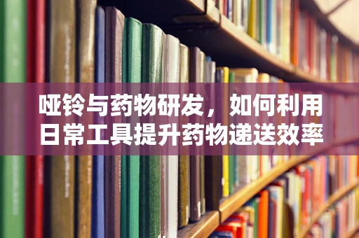 哑铃与药物研发，如何利用日常工具提升药物递送效率？