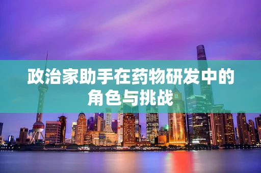 政治家助手在药物研发中的角色与挑战