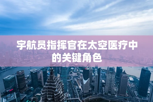 宇航员指挥官在太空医疗中的关键角色