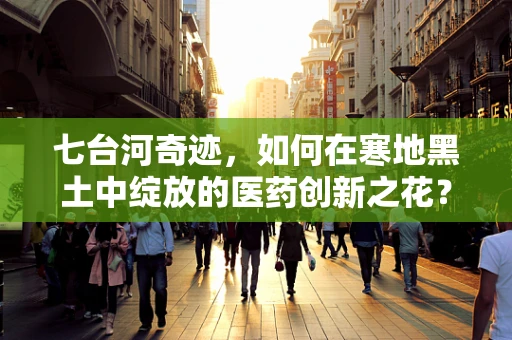 七台河奇迹，如何在寒地黑土中绽放的医药创新之花？