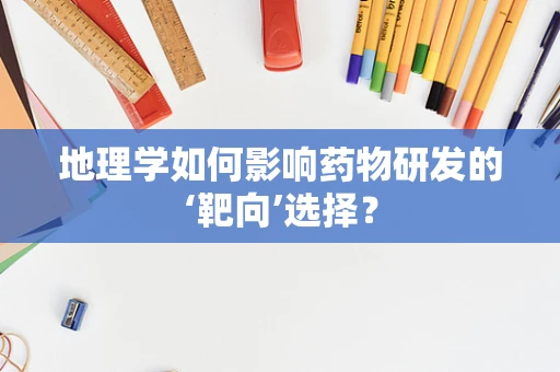 地理学如何影响药物研发的‘靶向’选择？