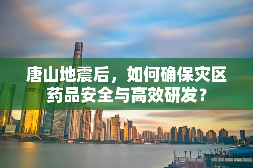 唐山地震后，如何确保灾区药品安全与高效研发？