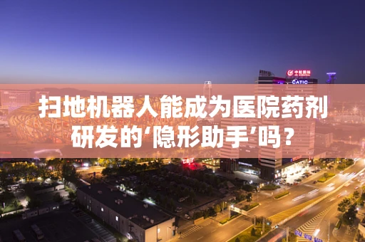 扫地机器人能成为医院药剂研发的‘隐形助手’吗？
