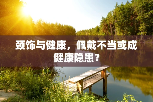 颈饰与健康，佩戴不当或成健康隐患？