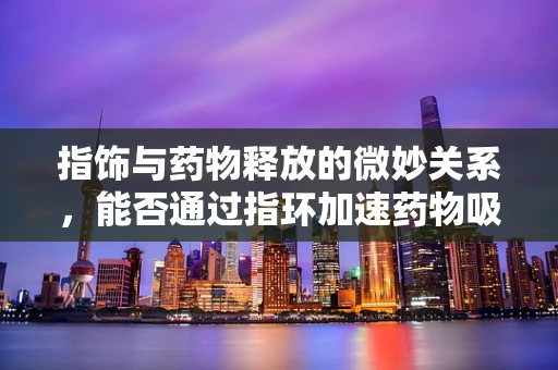 指饰与药物释放的微妙关系，能否通过指环加速药物吸收？
