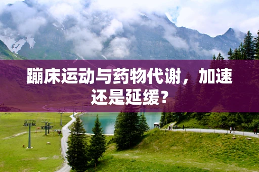 蹦床运动与药物代谢，加速还是延缓？
