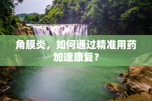 角膜炎，如何通过精准用药加速康复？