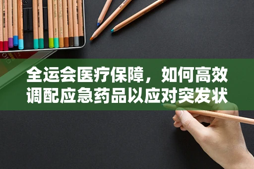 全运会医疗保障，如何高效调配应急药品以应对突发状况？