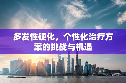 多发性硬化，个性化治疗方案的挑战与机遇