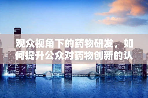 观众视角下的药物研发，如何提升公众对药物创新的认知与信任？