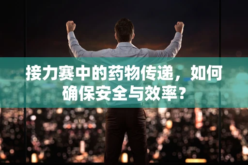 接力赛中的药物传递，如何确保安全与效率？