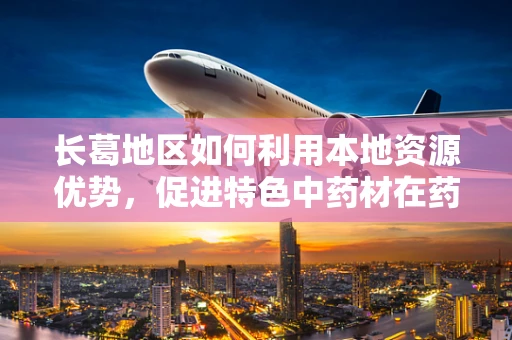 长葛地区如何利用本地资源优势，促进特色中药材在药剂研发中的应用？