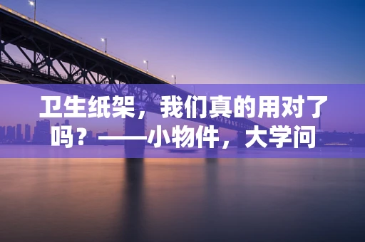 卫生纸架，我们真的用对了吗？——小物件，大学问