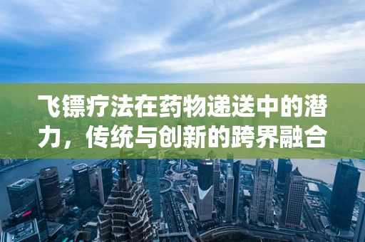 飞镖疗法在药物递送中的潜力，传统与创新的跨界融合