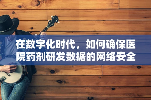 在数字化时代，如何确保医院药剂研发数据的网络安全？