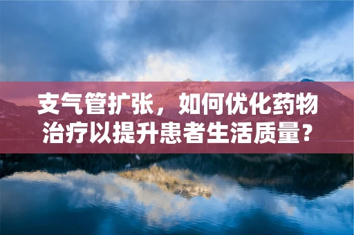 支气管扩张，如何优化药物治疗以提升患者生活质量？