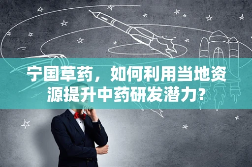 宁国草药，如何利用当地资源提升中药研发潜力？