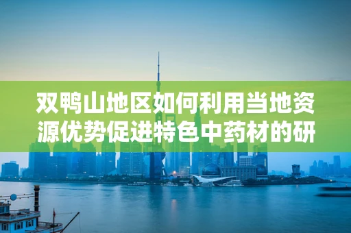 双鸭山地区如何利用当地资源优势促进特色中药材的研发与应用？