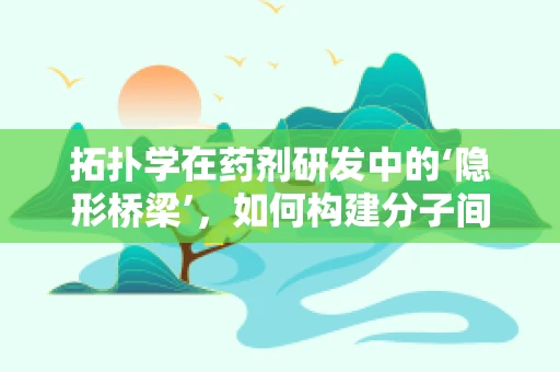 拓扑学在药剂研发中的‘隐形桥梁’，如何构建分子间的完美‘拓扑地图’？