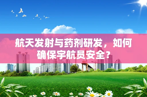 航天发射与药剂研发，如何确保宇航员安全？