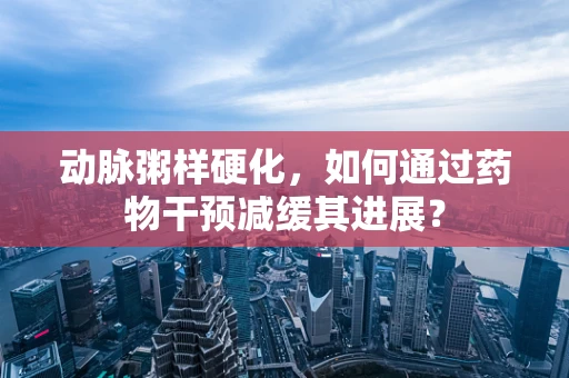 动脉粥样硬化，如何通过药物干预减缓其进展？