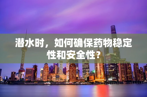 潜水时，如何确保药物稳定性和安全性？