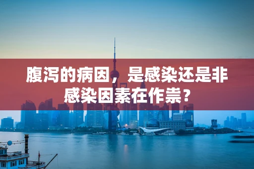 腹泻的病因，是感染还是非感染因素在作祟？