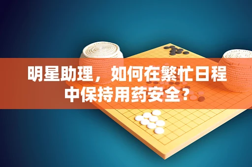 明星助理，如何在繁忙日程中保持用药安全？