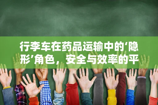 行李车在药品运输中的‘隐形’角色，安全与效率的平衡点在哪里？