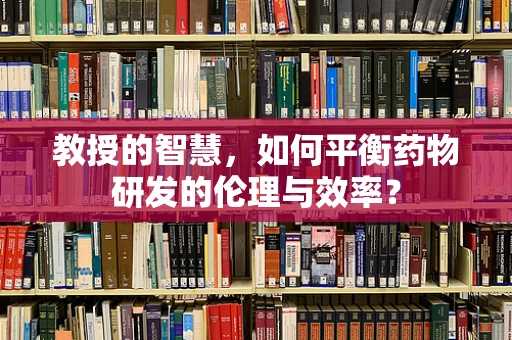 教授的智慧，如何平衡药物研发的伦理与效率？