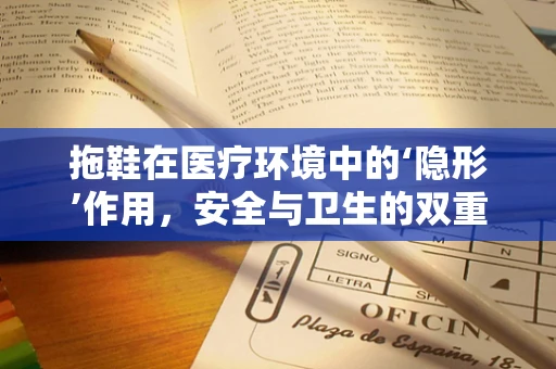拖鞋在医疗环境中的‘隐形’作用，安全与卫生的双重考量