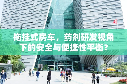 拖挂式房车，药剂研发视角下的安全与便捷性平衡？