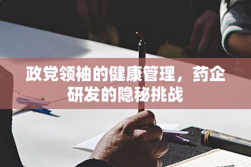 政党领袖的健康管理，药企研发的隐秘挑战