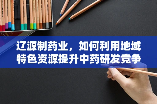 辽源制药业，如何利用地域特色资源提升中药研发竞争力？